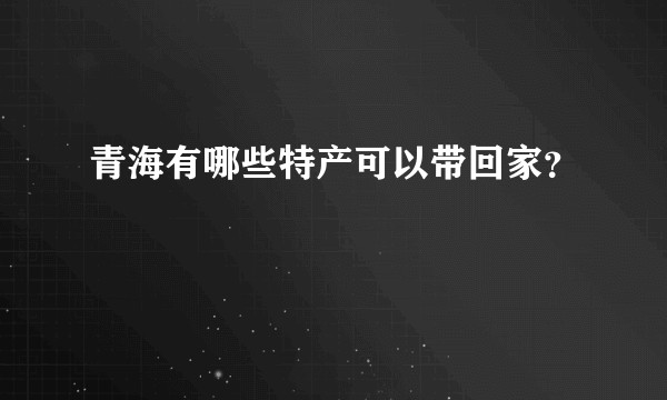 青海有哪些特产可以带回家？