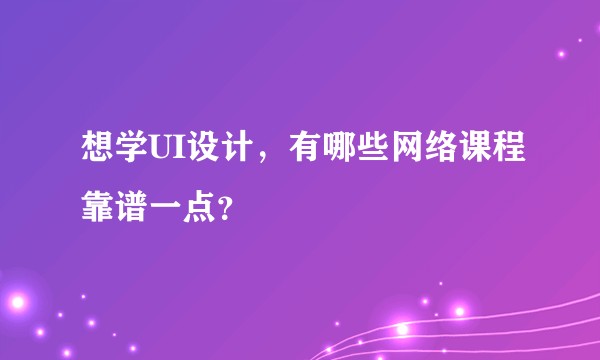 想学UI设计,有哪些网络课程靠谱一点?