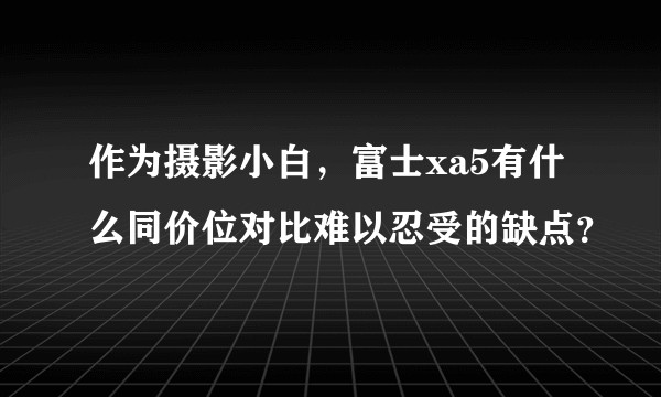 作为摄影小白，富士xa5有什么同价位对比难以忍受的缺点？
