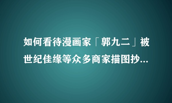 如何看待漫画家「郭九二」被世纪佳缘等众多商家描图抄袭，甚至被盗用翻拍真人短剧？