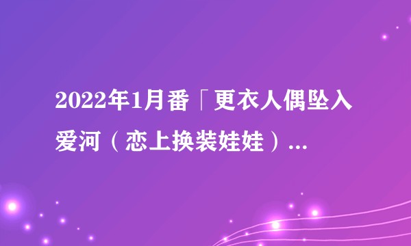 2022年1月番「更衣人偶坠入爱河(恋上换装娃娃)」完结,如何评价这部番剧?