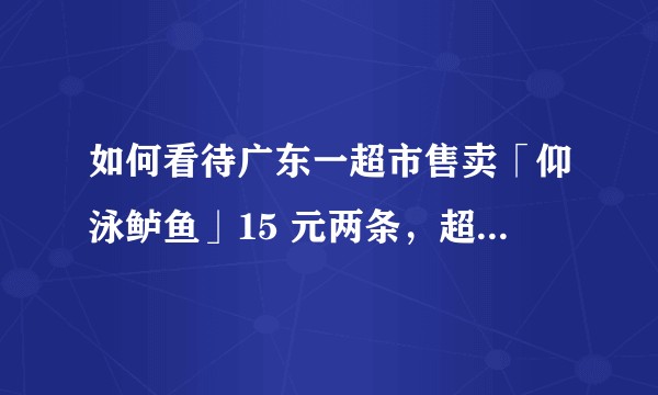 如何看待广东一超市售卖「仰泳鲈鱼」15 元两条，超市回应称「不卖死鱼，能保证是活的」？