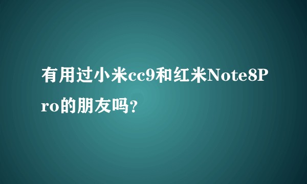 有用过小米cc9和红米Note8Pro的朋友吗？