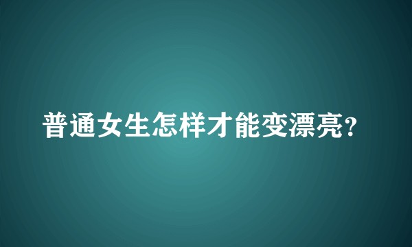 普通女生怎样才能变漂亮?