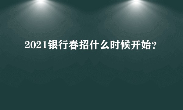 2021银行春招什么时候开始？