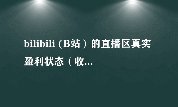 bilibili (B站)的直播区真实盈利状态(收入)是怎样的?