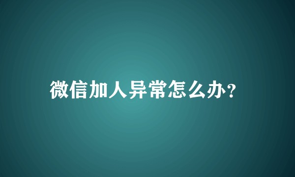 微信加人异常怎么办?