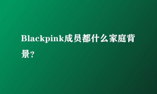 Blackpink成员都什么家庭背景？