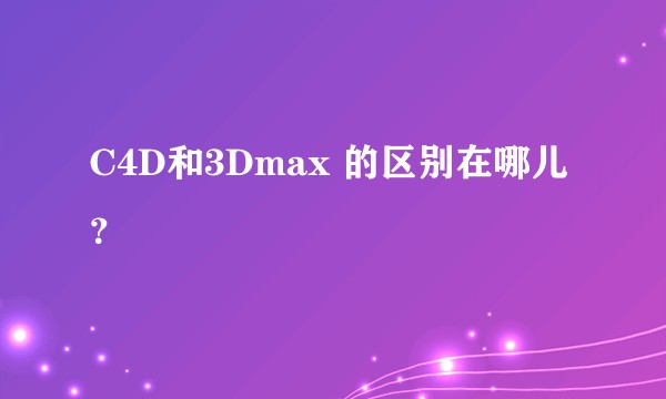 C4D和3Dmax 的区别在哪儿？