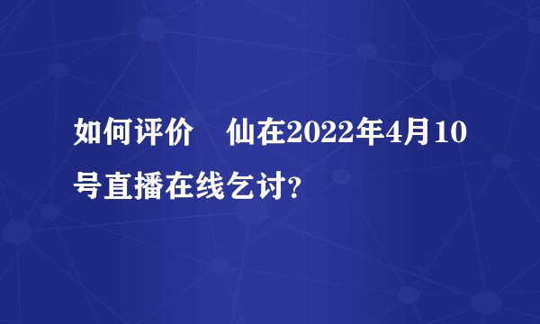 如何评价囧仙在2022年4月10号直播在线乞讨？