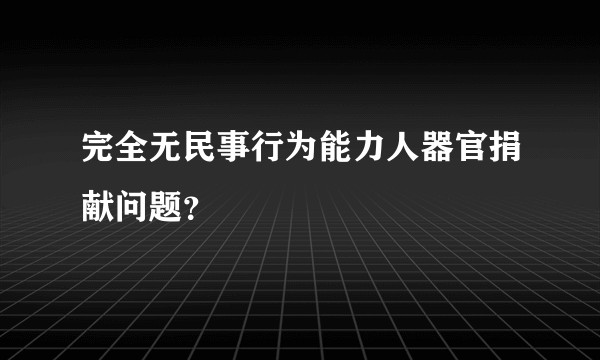 完全无民事行为能力人器官捐献问题?
