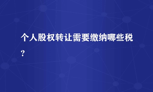 个人股权转让需要缴纳哪些税?