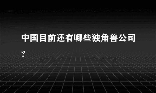 中国目前还有哪些独角兽公司？