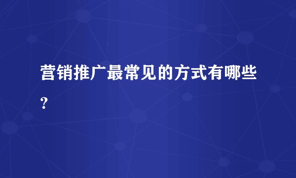 营销推广最常见的方式有哪些？