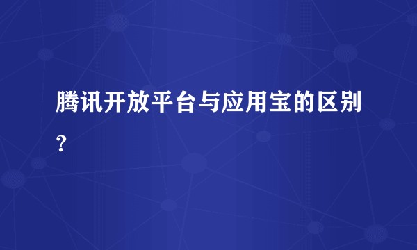 腾讯开放平台与应用宝的区别?