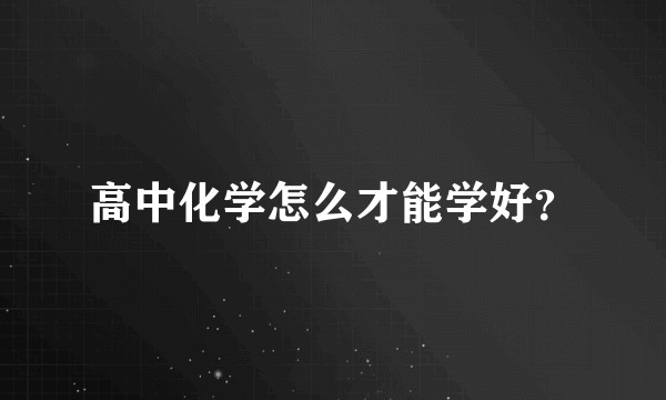 高中化学怎么才能学好？
