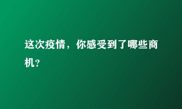 这次疫情,你感受到了哪些商机?