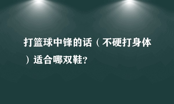 打篮球中锋的话（不硬打身体）适合哪双鞋？