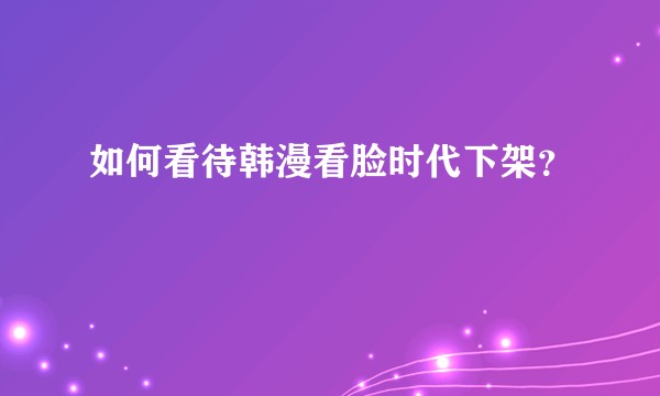 如何看待韩漫看脸时代下架?