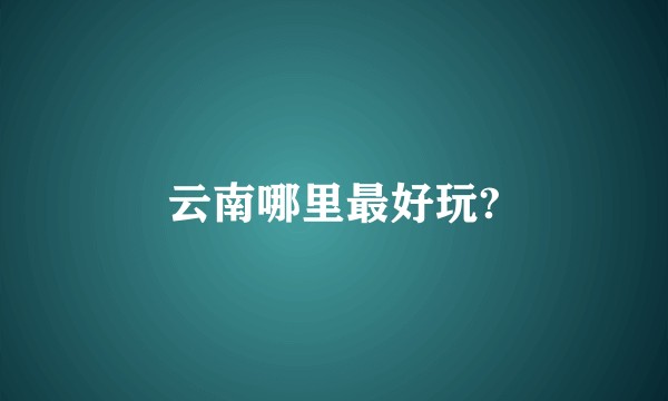 云南哪里最好玩?