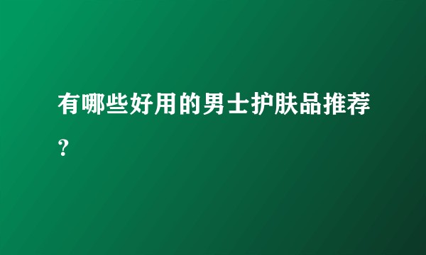 有哪些好用的男士护肤品推荐?