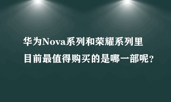 华为Nova系列和荣耀系列里目前最值得购买的是哪一部呢?