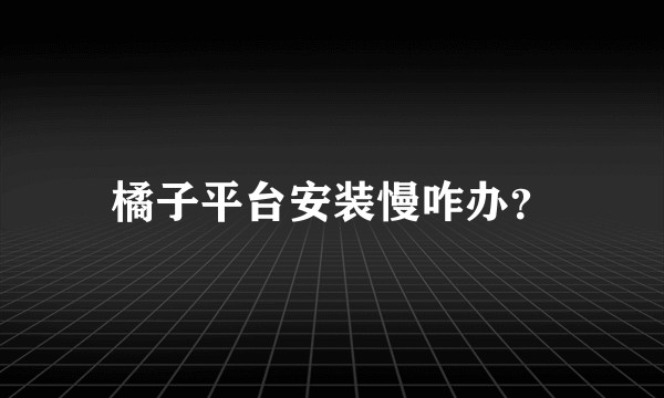 橘子平台安装慢咋办？