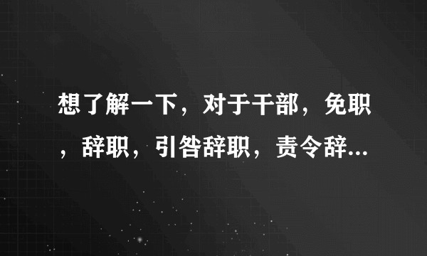 想了解一下，对于干部，免职，辞职，引咎辞职，责令辞职的区别？