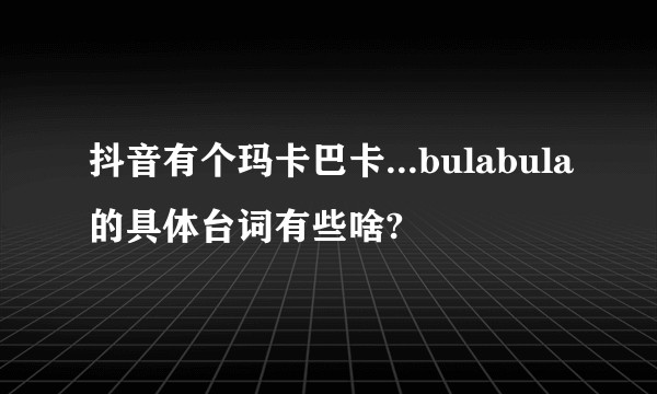 抖音有个玛卡巴卡...bulabula的具体台词有些啥?