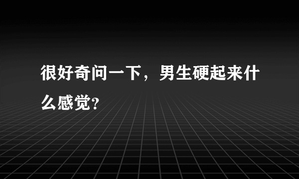 很好奇问一下，男生硬起来什么感觉？