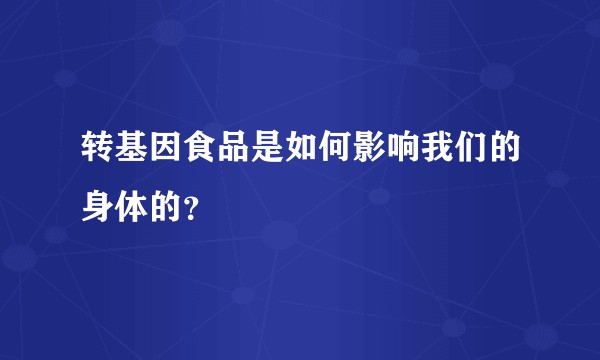 转基因食品是如何影响我们的身体的？
