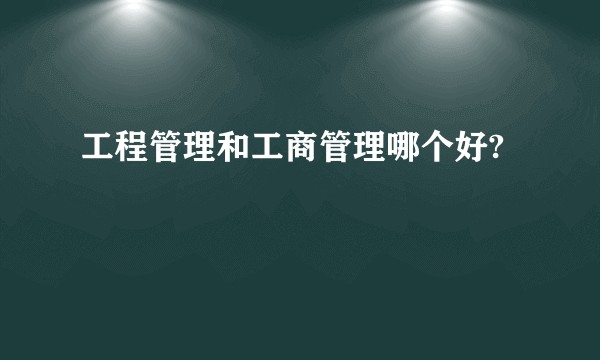 工程管理和工商管理哪个好?