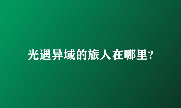 光遇异域的旅人在哪里?