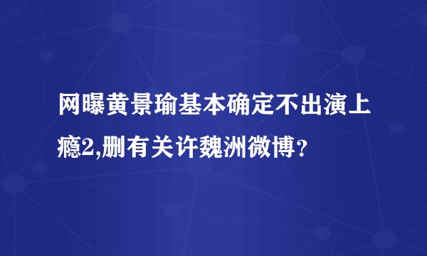 网曝黄景瑜基本确定不出演上瘾2,删有关许魏洲微博？