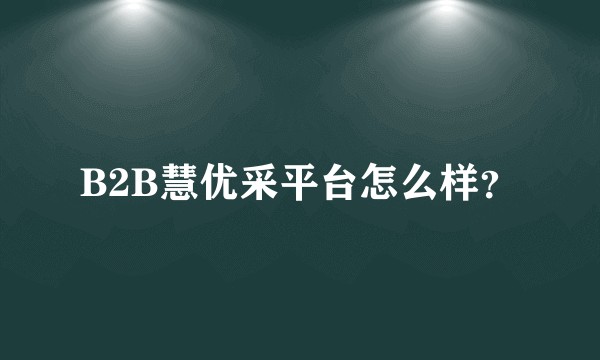 B2B慧优采平台怎么样？