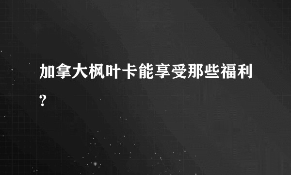 加拿大枫叶卡能享受那些福利?