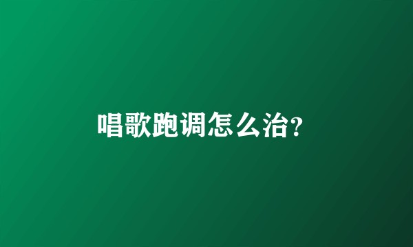 唱歌跑调怎么治？