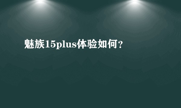 魅族15plus体验如何?
