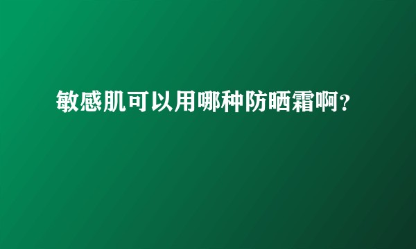 敏感肌可以用哪种防晒霜啊？