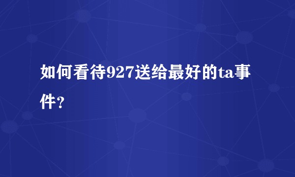 如何看待927送给最好的ta事件？
