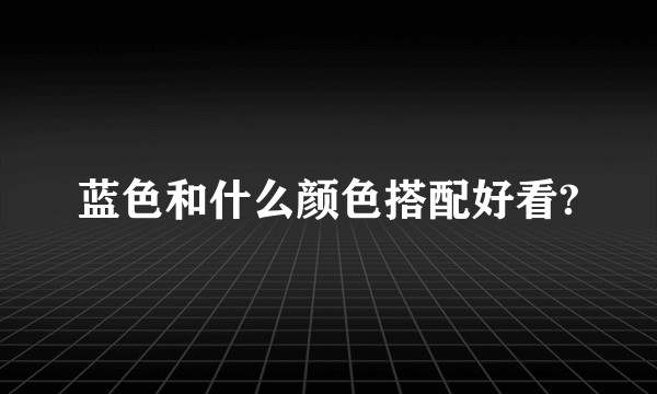 蓝色和什么颜色搭配好看?