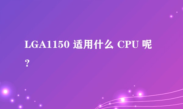 LGA1150 适用什么 CPU 呢？
