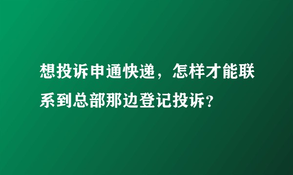 想投诉申通快递，怎样才能联系到总部那边登记投诉？