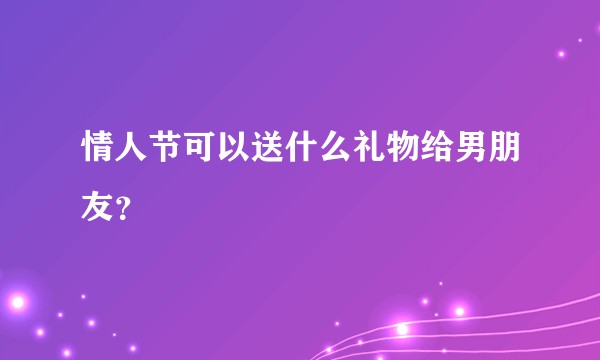 情人节可以送什么礼物给男朋友？