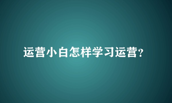 运营小白怎样学习运营？