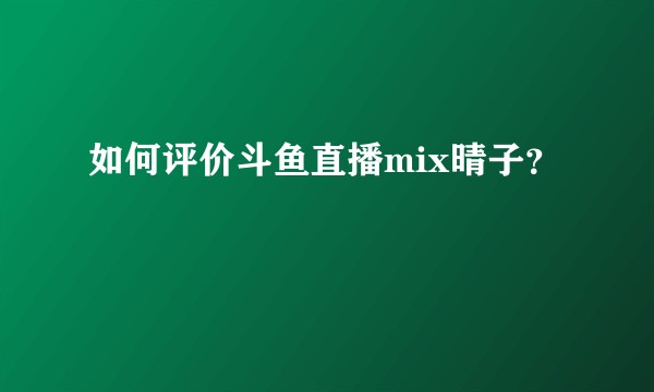 如何评价斗鱼直播mix晴子？