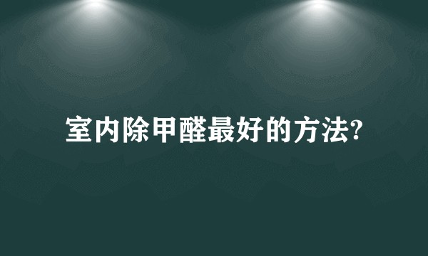 室内除甲醛最好的方法?