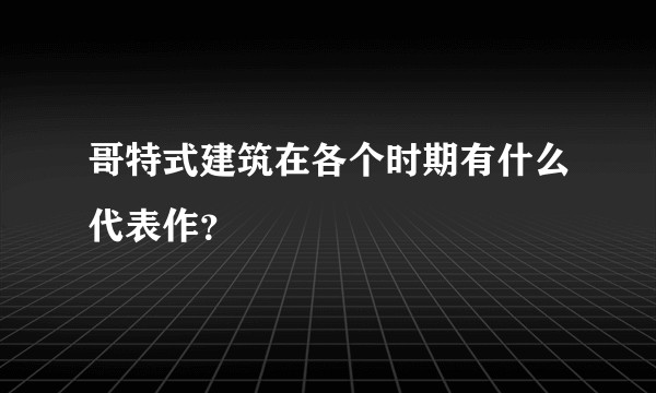 哥特式建筑在各个时期有什么代表作？