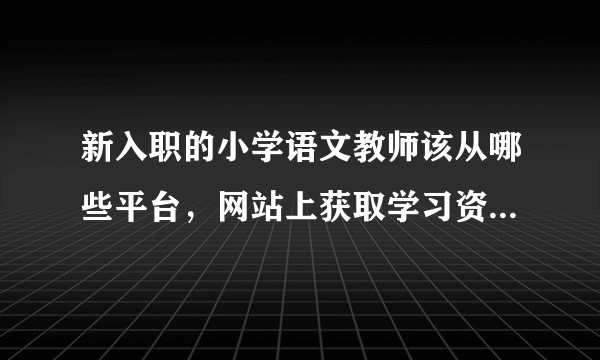 新入职的小学语文教师该从哪些平台，网站上获取学习资料，提高个人教学能力。？