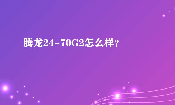 腾龙24-70G2怎么样？